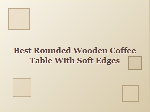 Best Rounded Wooden Coffee Table with Soft Edges