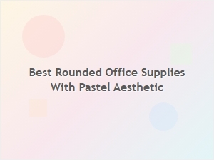 Best Rounded Office Supplies with a Pastel Aesthetic